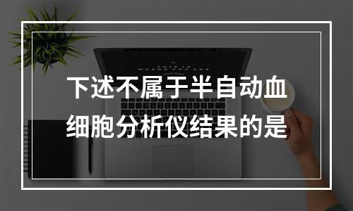 下述不属于半自动血细胞分析仪结果的是