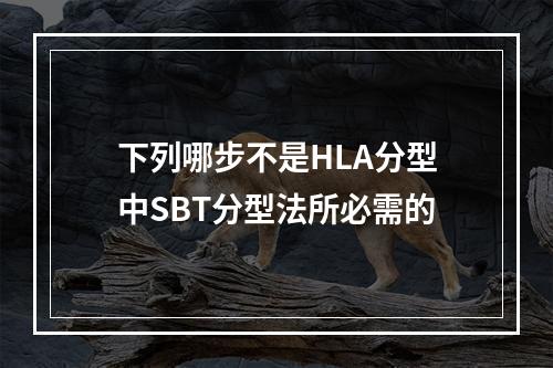 下列哪步不是HLA分型中SBT分型法所必需的