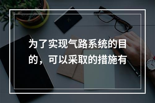 为了实现气路系统的目的，可以采取的措施有