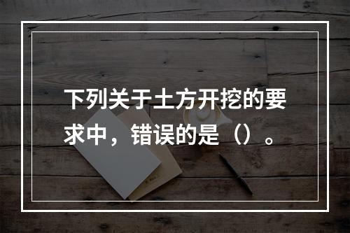 下列关于土方开挖的要求中，错误的是（）。