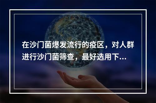 在沙门菌爆发流行的疫区，对人群进行沙门菌筛查，最好选用下列哪