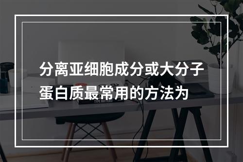 分离亚细胞成分或大分子蛋白质最常用的方法为