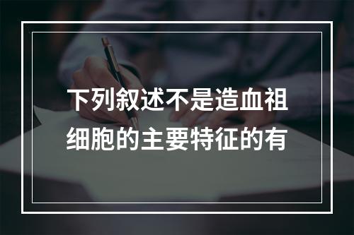 下列叙述不是造血祖细胞的主要特征的有