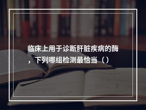 临床上用于诊断肝脏疾病的酶，下列哪组检测最恰当（ ）