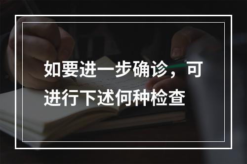 如要进一步确诊，可进行下述何种检查