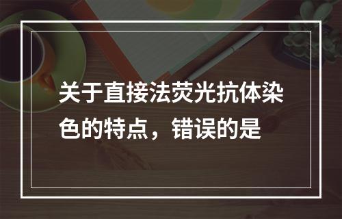 关于直接法荧光抗体染色的特点，错误的是