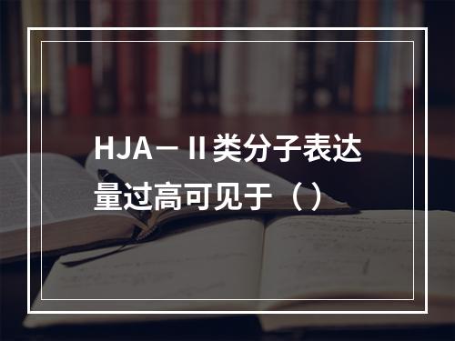 HJA－Ⅱ类分子表达量过高可见于（ ）