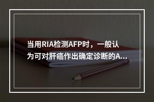 当用RIA检测AFP时，一般认为可对肝癌作出确定诊断的AFP