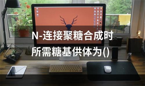 N-连接聚糖合成时所需糖基供体为()