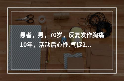 患者，男，70岁，反复发作胸痛10年，活动后心悸.气促2年，