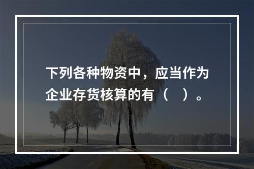 下列各种物资中，应当作为企业存货核算的有（　）。