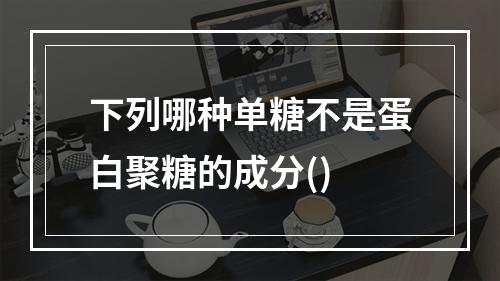 下列哪种单糖不是蛋白聚糖的成分()