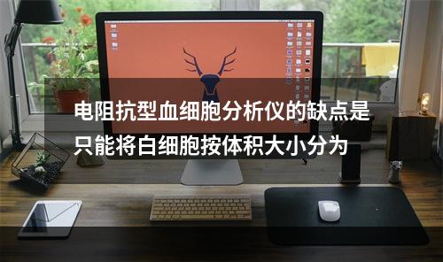 电阻抗型血细胞分析仪的缺点是只能将白细胞按体积大小分为