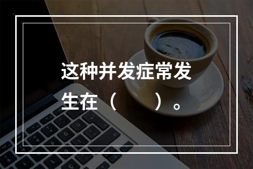 这种并发症常发生在（　　）。