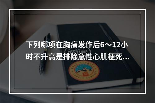 下列哪项在胸痛发作后6～12小时不升高是排除急性心肌梗死很好