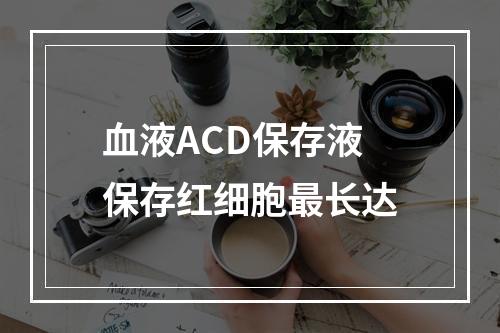 血液ACD保存液保存红细胞最长达