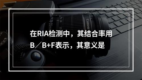 在RIA检测中，其结合率用B／B+F表示，其意义是