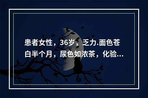 患者女性，36岁，乏力.面色苍白半个月，尿色如浓茶，化验有贫