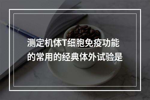 测定机体T细胞免疫功能的常用的经典体外试验是