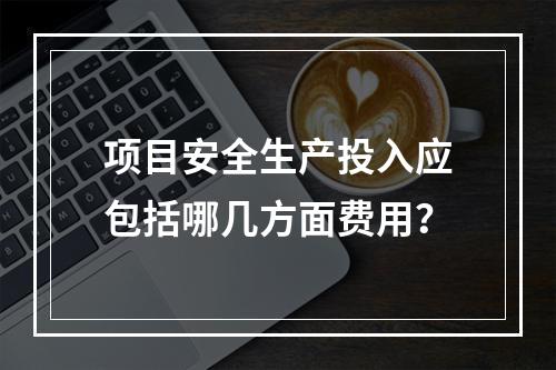 项目安全生产投入应包括哪几方面费用？