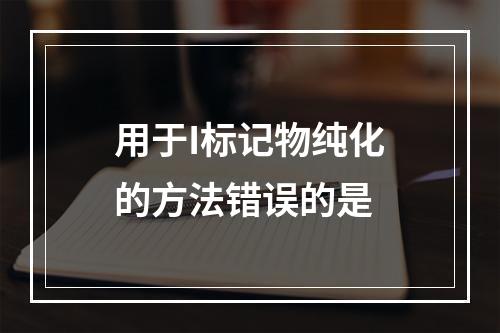 用于I标记物纯化的方法错误的是