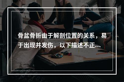 骨盆骨折由于解剖位置的关系，易于出现并发伤，以下描述不正确的