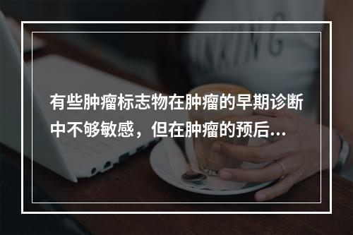 有些肿瘤标志物在肿瘤的早期诊断中不够敏感，但在肿瘤的预后判断