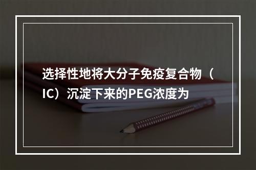 选择性地将大分子免疫复合物（IC）沉淀下来的PEG浓度为