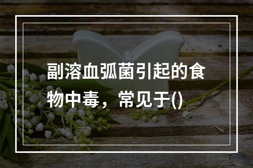 副溶血弧菌引起的食物中毒，常见于()