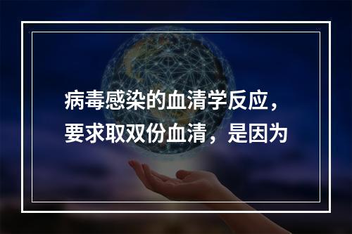 病毒感染的血清学反应，要求取双份血清，是因为