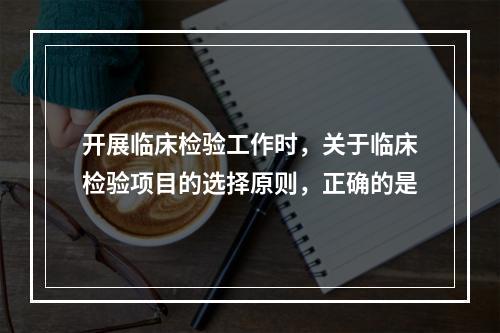 开展临床检验工作时，关于临床检验项目的选择原则，正确的是