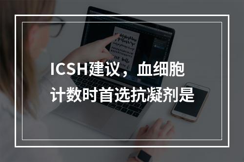 ICSH建议，血细胞计数时首选抗凝剂是