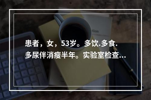 患者，女，53岁。多饮.多食.多尿伴消瘦半年。实验室检查：空