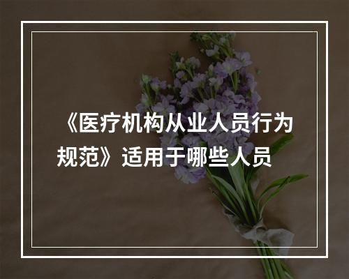 《医疗机构从业人员行为规范》适用于哪些人员