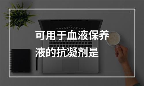 可用于血液保养液的抗凝剂是