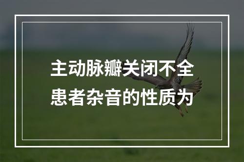 主动脉瓣关闭不全患者杂音的性质为