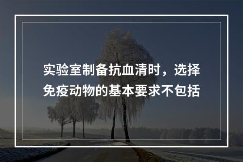 实验室制备抗血清时，选择免疫动物的基本要求不包括