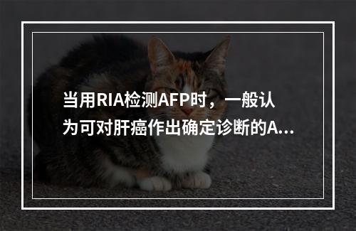 当用RIA检测AFP时，一般认为可对肝癌作出确定诊断的AFP