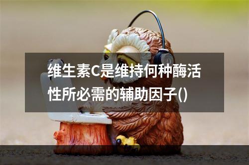 维生素C是维持何种酶活性所必需的辅助因子()