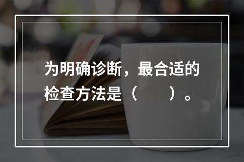 为明确诊断，最合适的检查方法是（　　）。