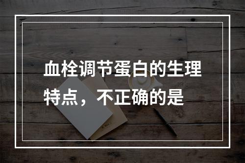 血栓调节蛋白的生理特点，不正确的是