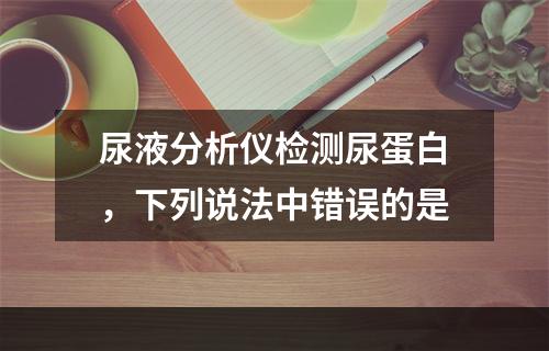 尿液分析仪检测尿蛋白，下列说法中错误的是