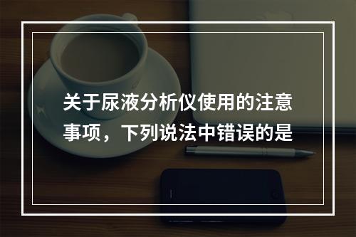 关于尿液分析仪使用的注意事项，下列说法中错误的是