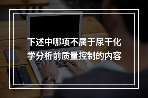 下述中哪项不属于尿干化学分析前质量控制的内容