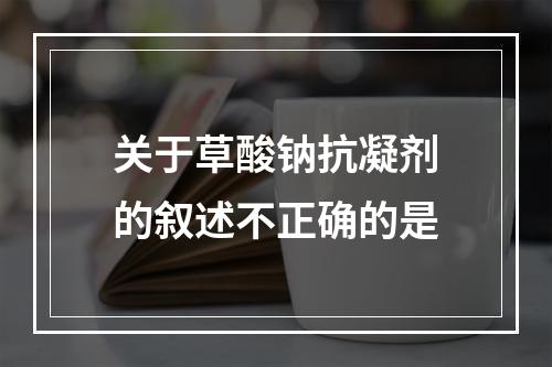 关于草酸钠抗凝剂的叙述不正确的是