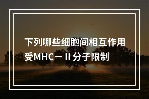 下列哪些细胞间相互作用受MHC－Ⅱ分子限制