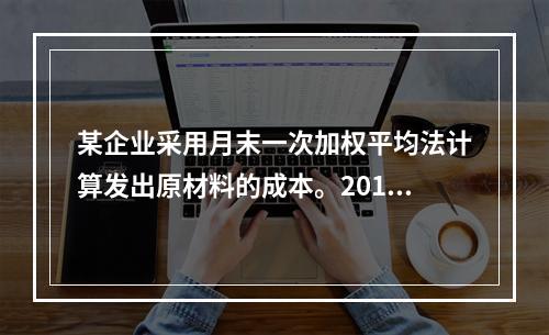 某企业采用月末一次加权平均法计算发出原材料的成本。2016年