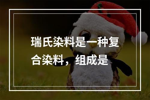 瑞氏染料是一种复合染料，组成是