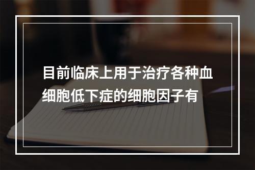 目前临床上用于治疗各种血细胞低下症的细胞因子有