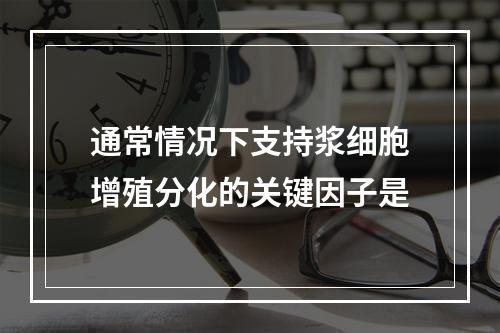 通常情况下支持浆细胞增殖分化的关键因子是